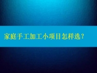 家庭手工加工小項目怎樣選，這4點告訴你如何家人一起創(chuàng)業(yè)掙錢（建議收藏）